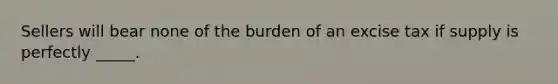 Sellers will bear none of the burden of an excise tax if supply is perfectly _____.