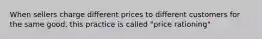 When sellers charge different prices to different customers for the same good, this practice is called "price rationing"