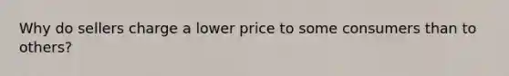 Why do sellers charge a lower price to some consumers than to others?