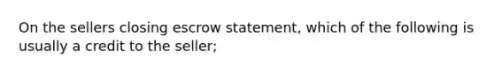 On the sellers closing escrow statement, which of the following is usually a credit to the seller;