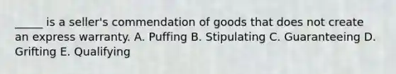 ​_____ is a​ seller's commendation of goods that does not create an express warranty. A. Puffing B. Stipulating C. Guaranteeing D. Grifting E. Qualifying