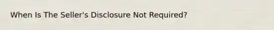 When Is The Seller's Disclosure Not Required?