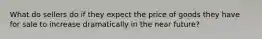 What do sellers do if they expect the price of goods they have for sale to increase dramatically in the near future?