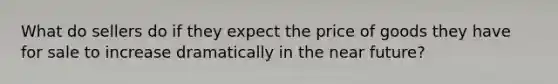 What do sellers do if they expect the price of goods they have for sale to increase dramatically in the near future?