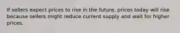 If sellers expect prices to rise in the future, prices today will rise because sellers might reduce current supply and wait for higher prices.