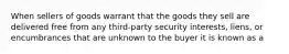When sellers of goods warrant that the goods they sell are delivered free from any​ third-party security​ interests, liens, or encumbrances that are unknown to the buyer it is known as a​