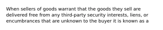 When sellers of goods warrant that the goods they sell are delivered free from any​ third-party security​ interests, liens, or encumbrances that are unknown to the buyer it is known as a​