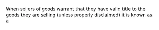 When sellers of goods warrant that they have valid title to the goods they are selling​ (unless properly​ disclaimed) it is known as a​