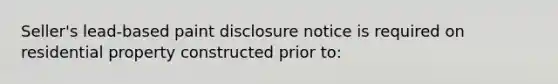 Seller's lead-based paint disclosure notice is required on residential property constructed prior to: