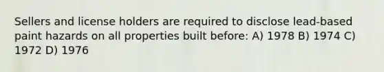 Sellers and license holders are required to disclose lead-based paint hazards on all properties built before: A) 1978 B) 1974 C) 1972 D) 1976