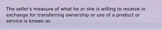 The seller's measure of what he or she is willing to receive in exchange for transferring ownership or use of a product or service is known as