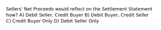 Sellers' Net Proceeds would reflect on the Settlement Statement how? A) Debit Seller, Credit Buyer B) Debit Buyer, Credit Seller C) Credit Buyer Only D) Debit Seller Only