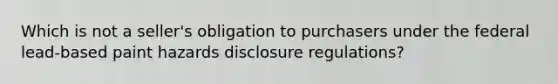 Which is not a seller's obligation to purchasers under the federal lead-based paint hazards disclosure regulations?