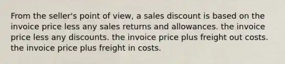 From the seller's point of view, a sales discount is based on the invoice price less any sales returns and allowances. the invoice price less any discounts. the invoice price plus freight out costs. the invoice price plus freight in costs.