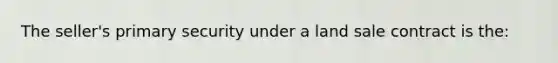 The seller's primary security under a land sale contract is the: