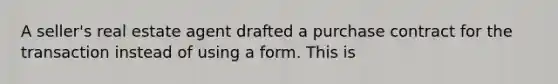 A seller's real estate agent drafted a purchase contract for the transaction instead of using a form. This is