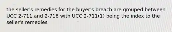 the seller's remedies for the buyer's breach are grouped between UCC 2-711 and 2-716 with UCC 2-711(1) being the index to the seller's remedies