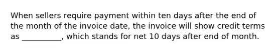 When sellers require payment within ten days after the end of the month of the invoice date, the invoice will show credit terms as __________, which stands for net 10 days after end of month.