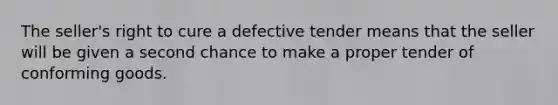 ​The seller's right to cure a defective tender means that the seller will be given a second chance to make a proper tender of conforming goods.