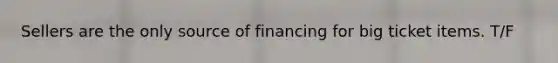 Sellers are the only source of financing for big ticket items. T/F