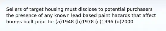 Sellers of target housing must disclose to potential purchasers the presence of any known lead-based paint hazards that affect homes built prior to: (a)1948 (b)1978 (c)1996 (d)2000