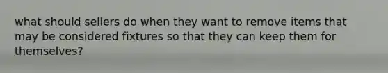 what should sellers do when they want to remove items that may be considered fixtures so that they can keep them for themselves?