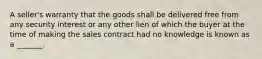 A seller's warranty that the goods shall be delivered free from any security interest or any other lien of which the buyer at the time of making the sales contract had no knowledge is known as a _______.