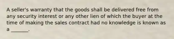 A seller's warranty that the goods shall be delivered free from any security interest or any other lien of which the buyer at the time of making the sales contract had no knowledge is known as a _______.