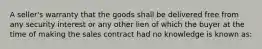 A seller's warranty that the goods shall be delivered free from any security interest or any other lien of which the buyer at the time of making the sales contract had no knowledge is known as: