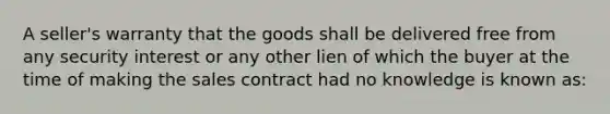 A seller's warranty that the goods shall be delivered free from any security interest or any other lien of which the buyer at the time of making the sales contract had no knowledge is known as: