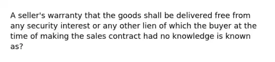 A seller's warranty that the goods shall be delivered free from any security interest or any other lien of which the buyer at the time of making the sales contract had no knowledge is known as?