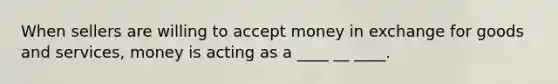 When sellers are willing to accept money in exchange for goods and services, money is acting as a ____ __ ____.