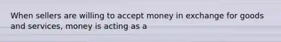 When sellers are willing to accept money in exchange for goods and services, money is acting as a