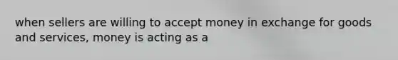 when sellers are willing to accept money in exchange for goods and services, money is acting as a