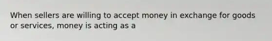 When sellers are willing to accept money in exchange for goods or services, money is acting as a