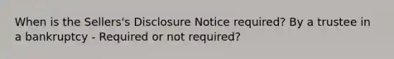 When is the Sellers's Disclosure Notice required? By a trustee in a bankruptcy - Required or not required?