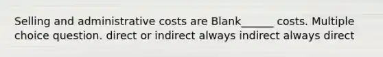 Selling and administrative costs are Blank______ costs. Multiple choice question. direct or indirect always indirect always direct