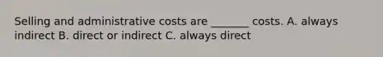 Selling and administrative costs are _______ costs. A. always indirect B. direct or indirect C. always direct