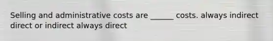 Selling and administrative costs are ______ costs. always indirect direct or indirect always direct