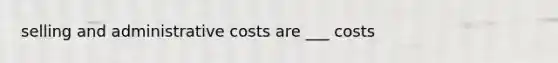 selling and administrative costs are ___ costs