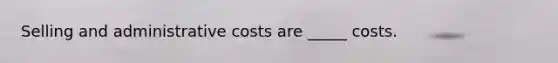 Selling and administrative costs are _____ costs.