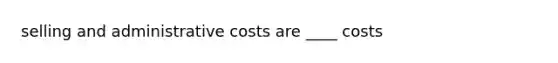 selling and administrative costs are ____ costs