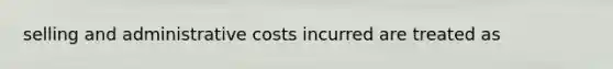 selling and administrative costs incurred are treated as