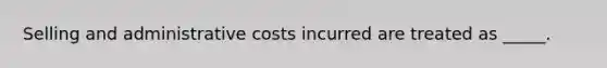 Selling and administrative costs incurred are treated as _____.