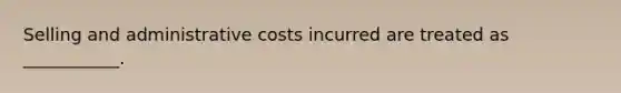 Selling and administrative costs incurred are treated as ___________.