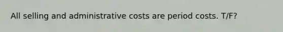 All selling and administrative costs are period costs. T/F?