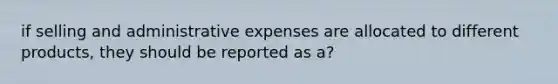 if selling and administrative expenses are allocated to different products, they should be reported as a?