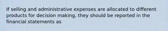 If selling and administrative expenses are allocated to different products for decision making, they should be reported in the financial statements as