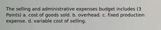 The selling and administrative expenses budget includes (3 Points) a. cost of goods sold. b. overhead. c. fixed production expense. d. variable cost of selling.