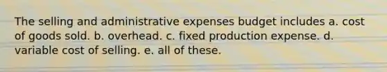 The selling and administrative expenses budget includes a. cost of goods sold. b. overhead. c. fixed production expense. d. variable cost of selling. e. all of these.